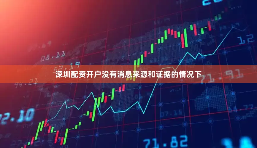 深圳配资开户没有消息来源和证据的情况下