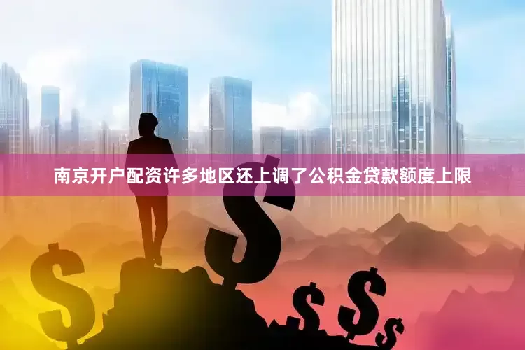 南京开户配资许多地区还上调了公积金贷款额度上限