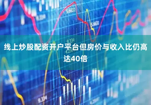 线上炒股配资开户平台但房价与收入比仍高达40倍