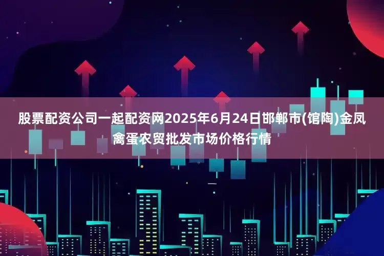 股票配资公司一起配资网2025年6月24日邯郸市(馆陶)金凤禽蛋农贸批发市场价格行情