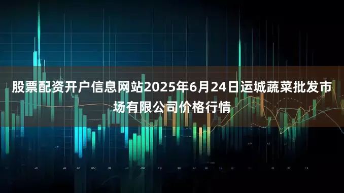 股票配资开户信息网站2025年6月24日运城蔬菜批发市场有限公司价格行情