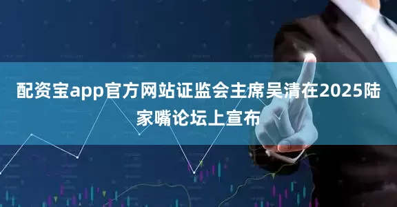配资宝app官方网站证监会主席吴清在2025陆家嘴论坛上宣布