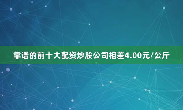 靠谱的前十大配资炒股公司相差4.00元/公斤