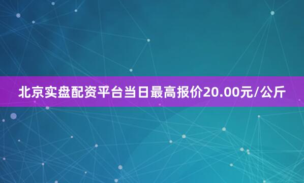 北京实盘配资平台当日最高报价20.00元/公斤