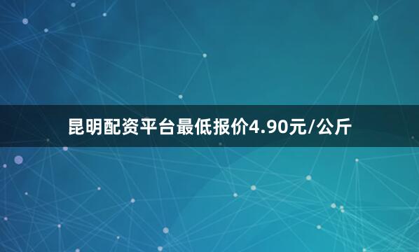 昆明配资平台最低报价4.90元/公斤
