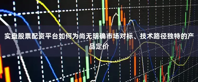 实盘股票配资平台如何为尚无明确市场对标、技术路径独特的产品定价