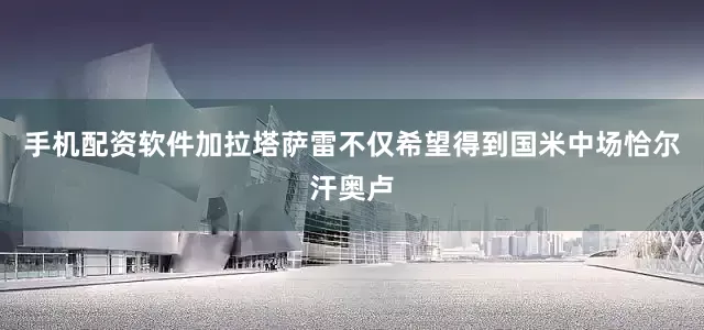 手机配资软件加拉塔萨雷不仅希望得到国米中场恰尔汗奥卢