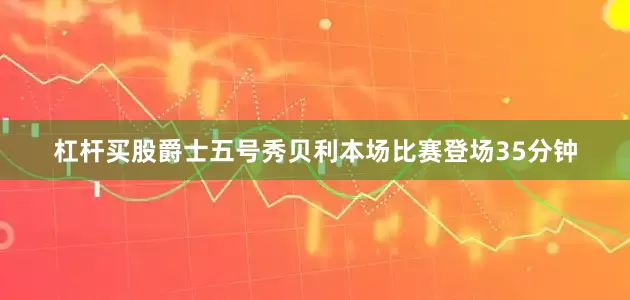 杠杆买股爵士五号秀贝利本场比赛登场35分钟