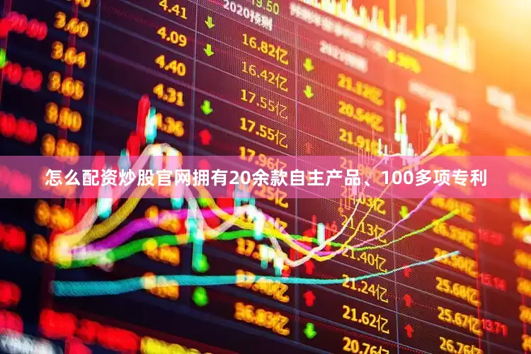 怎么配资炒股官网拥有20余款自主产品、100多项专利