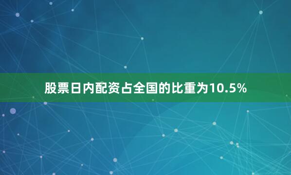 股票日内配资占全国的比重为10.5%