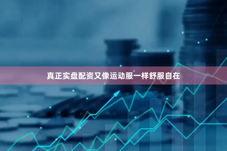 真正实盘配资又像运动服一样舒服自在