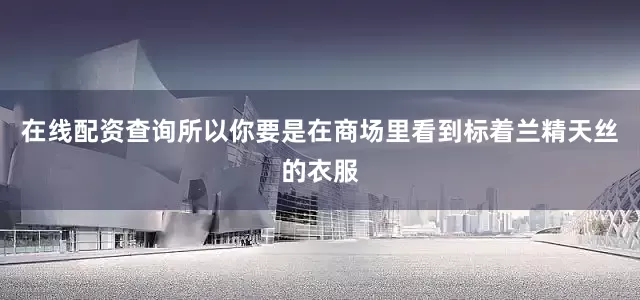在线配资查询所以你要是在商场里看到标着兰精天丝的衣服