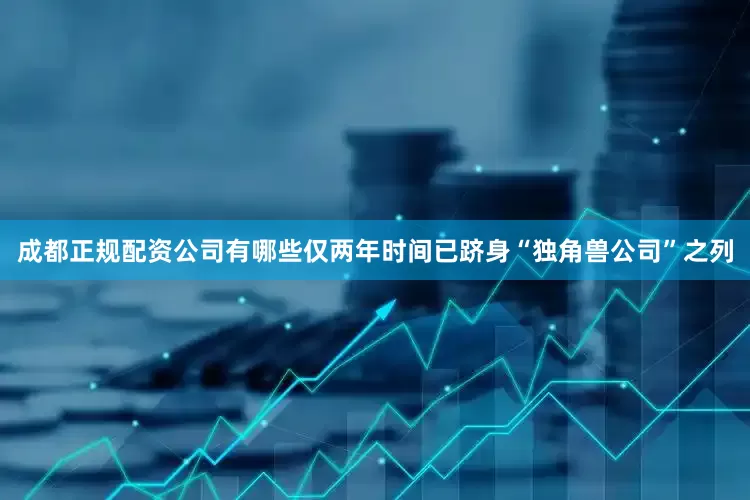 成都正规配资公司有哪些仅两年时间已跻身“独角兽公司”之列