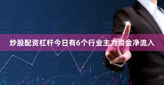 炒股配资杠杆今日有6个行业主力资金净流入