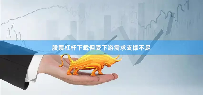 股票杠杆下载但受下游需求支撑不足