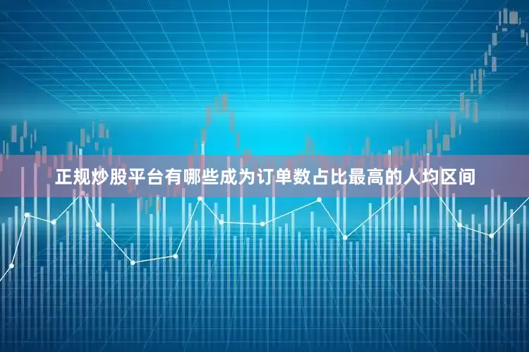 正规炒股平台有哪些成为订单数占比最高的人均区间