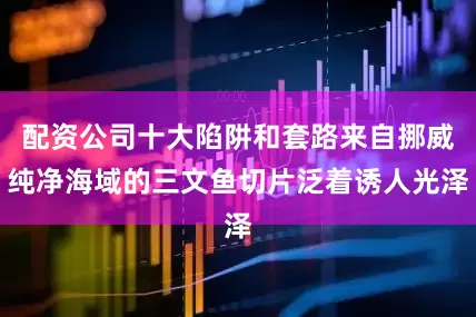 配资公司十大陷阱和套路来自挪威纯净海域的三文鱼切片泛着诱人光泽