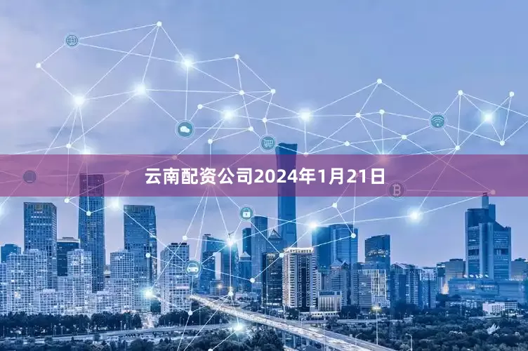云南配资公司　　2024年1月21日