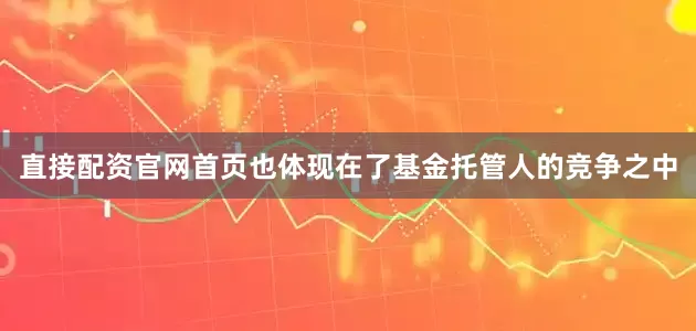 直接配资官网首页也体现在了基金托管人的竞争之中