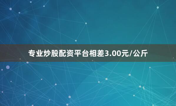 专业炒股配资平台相差3.00元/公斤