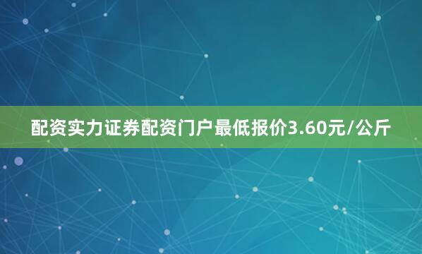 配资实力证券配资门户最低报价3.60元/公斤