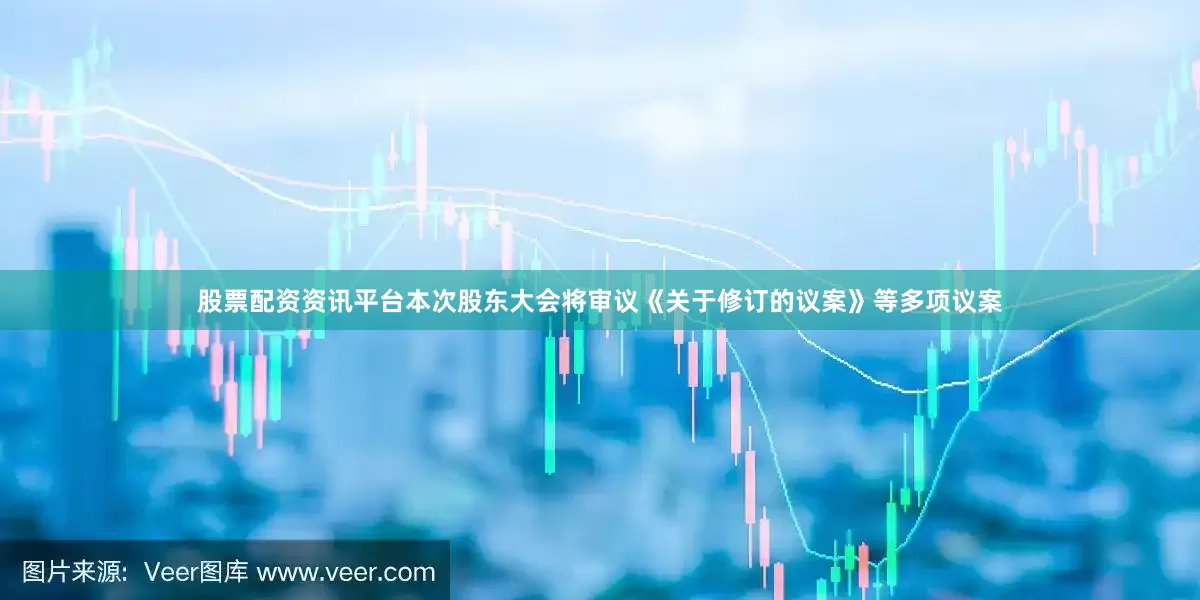 股票配资资讯平台本次股东大会将审议《关于修订的议案》等多项议案