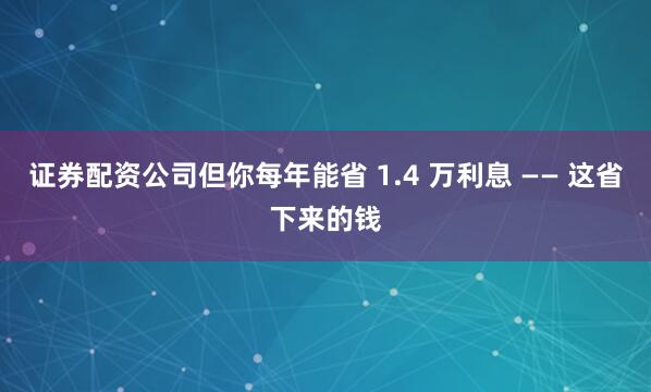 证券配资公司但你每年能省 1.4 万利息 —— 这省下来的钱