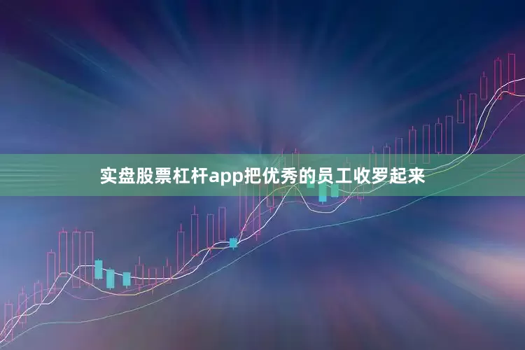 实盘股票杠杆app把优秀的员工收罗起来