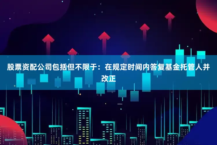 股票资配公司包括但不限于：在规定时间内答复基金托管人并改正
