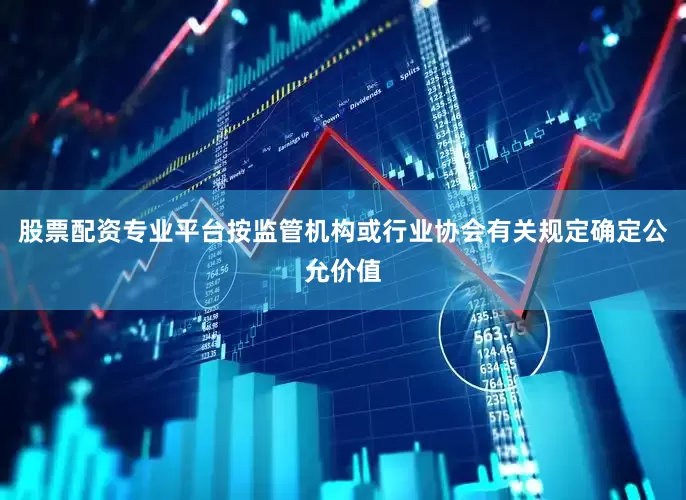 股票配资专业平台按监管机构或行业协会有关规定确定公允价值
