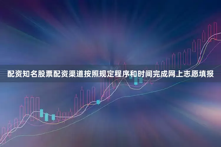 配资知名股票配资渠道按照规定程序和时间完成网上志愿填报