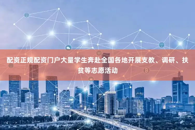 配资正规配资门户大量学生奔赴全国各地开展支教、调研、扶贫等志愿活动
