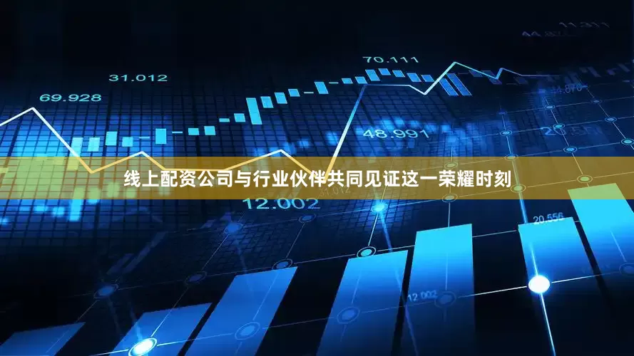 线上配资公司与行业伙伴共同见证这一荣耀时刻