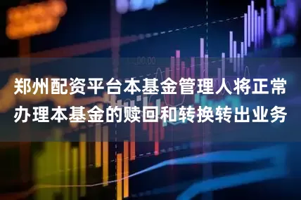 郑州配资平台本基金管理人将正常办理本基金的赎回和转换转出业务