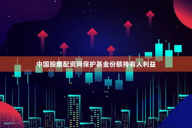 中国股票配资网保护基金份额持有人利益