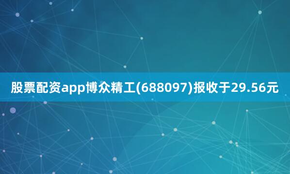 股票配资app博众精工(688097)报收于29.56元