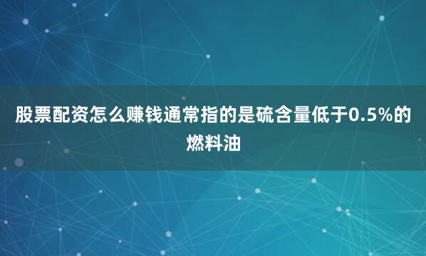股票配资怎么赚钱通常指的是硫含量低于0.5%的燃料油