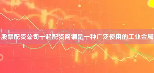 股票配资公司一起配资网铜是一种广泛使用的工业金属