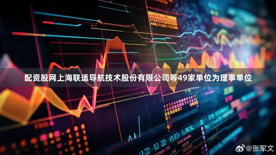 配资股网上海联适导航技术股份有限公司等49家单位为理事单位