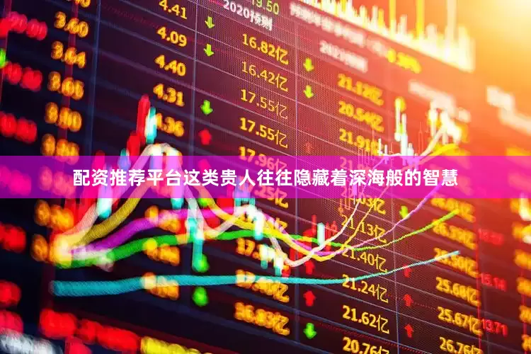 配资推荐平台这类贵人往往隐藏着深海般的智慧