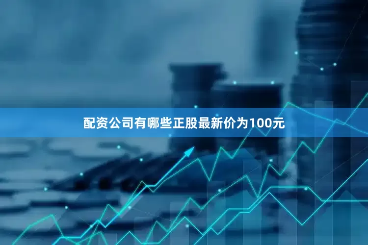 配资公司有哪些正股最新价为100元