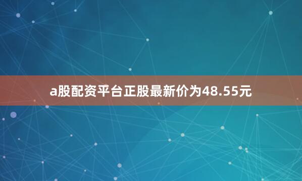 a股配资平台正股最新价为48.55元
