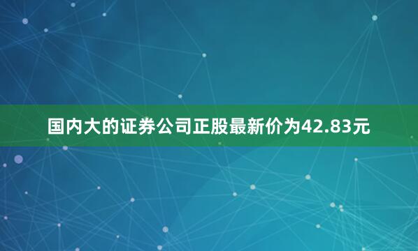 国内大的证券公司正股最新价为42.83元