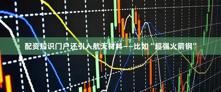 配资知识门户还引入航天材料——比如“超强火箭钢”