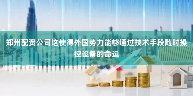 郑州配资公司这使得外国势力能够通过技术手段随时操控设备的命运