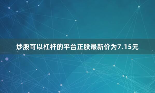 炒股可以杠杆的平台正股最新价为7.15元