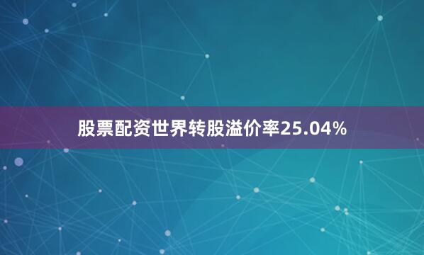 股票配资世界转股溢价率25.04%