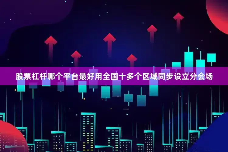 股票杠杆哪个平台最好用全国十多个区域同步设立分会场