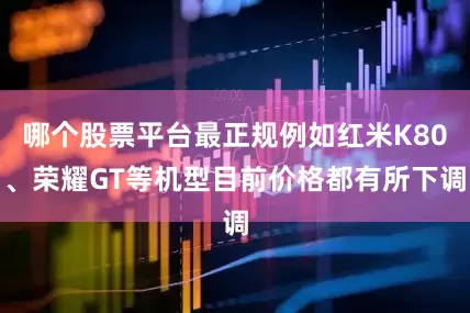 哪个股票平台最正规例如红米K80、荣耀GT等机型目前价格都有所下调