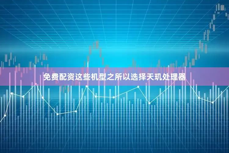 免费配资这些机型之所以选择天玑处理器